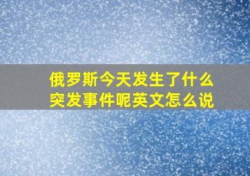 俄罗斯今天发生了什么突发事件呢英文怎么说