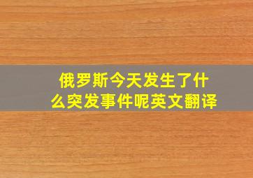 俄罗斯今天发生了什么突发事件呢英文翻译