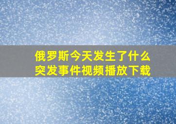 俄罗斯今天发生了什么突发事件视频播放下载