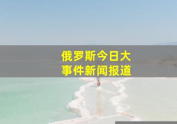 俄罗斯今日大事件新闻报道