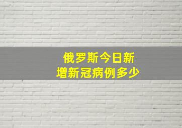 俄罗斯今日新增新冠病例多少