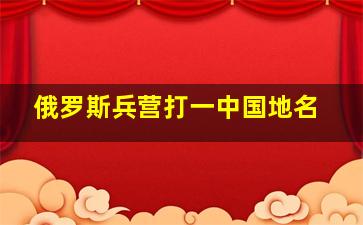 俄罗斯兵营打一中国地名