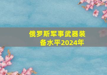 俄罗斯军事武器装备水平2024年