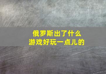 俄罗斯出了什么游戏好玩一点儿的