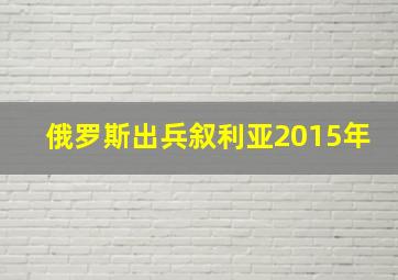 俄罗斯出兵叙利亚2015年