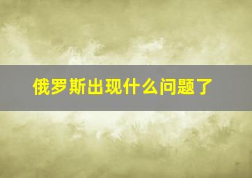 俄罗斯出现什么问题了