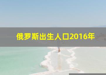 俄罗斯出生人口2016年