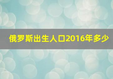 俄罗斯出生人口2016年多少