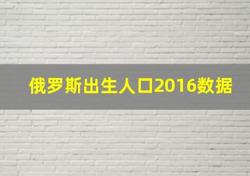 俄罗斯出生人口2016数据