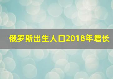 俄罗斯出生人口2018年增长