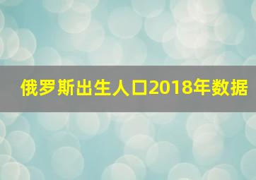 俄罗斯出生人口2018年数据