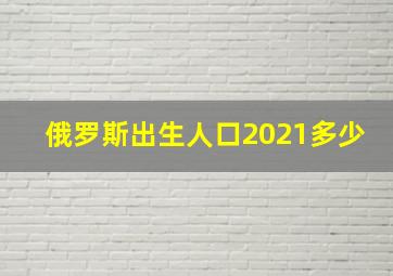 俄罗斯出生人口2021多少