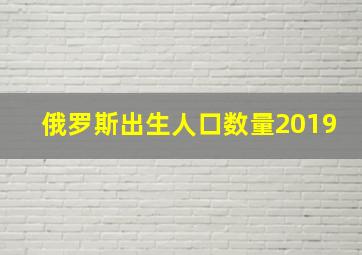 俄罗斯出生人口数量2019