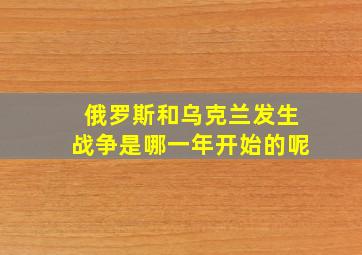 俄罗斯和乌克兰发生战争是哪一年开始的呢