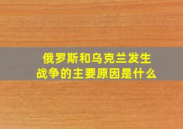 俄罗斯和乌克兰发生战争的主要原因是什么