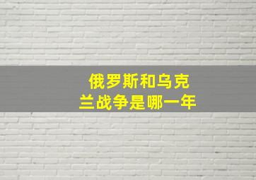 俄罗斯和乌克兰战争是哪一年