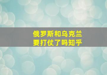 俄罗斯和乌克兰要打仗了吗知乎