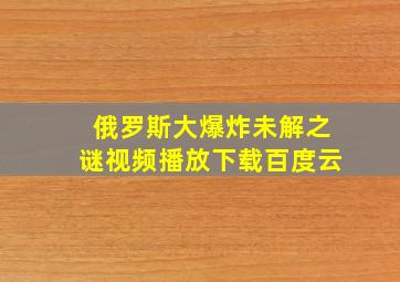 俄罗斯大爆炸未解之谜视频播放下载百度云