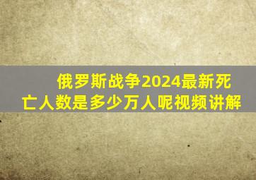 俄罗斯战争2024最新死亡人数是多少万人呢视频讲解