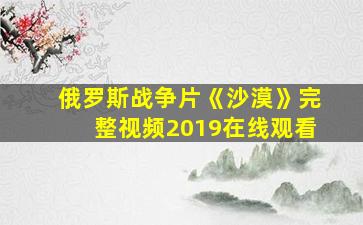 俄罗斯战争片《沙漠》完整视频2019在线观看