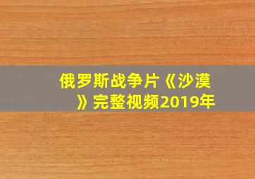 俄罗斯战争片《沙漠》完整视频2019年