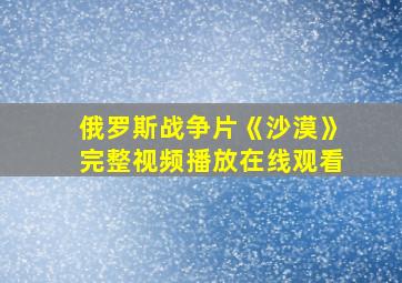 俄罗斯战争片《沙漠》完整视频播放在线观看