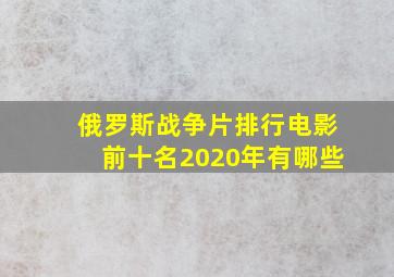 俄罗斯战争片排行电影前十名2020年有哪些