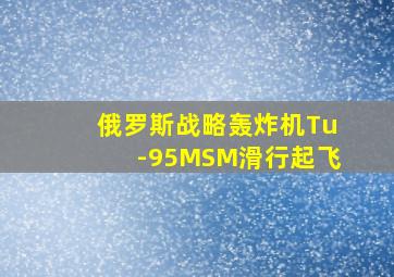 俄罗斯战略轰炸机Tu-95MSM滑行起飞