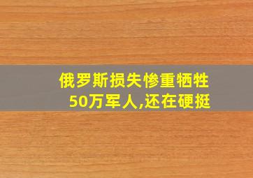 俄罗斯损失惨重牺牲50万军人,还在硬挺