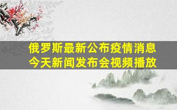 俄罗斯最新公布疫情消息今天新闻发布会视频播放