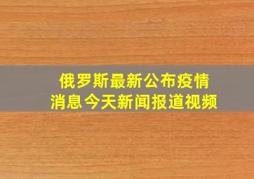 俄罗斯最新公布疫情消息今天新闻报道视频