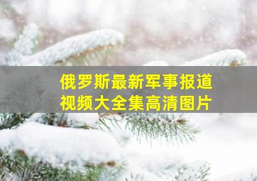 俄罗斯最新军事报道视频大全集高清图片