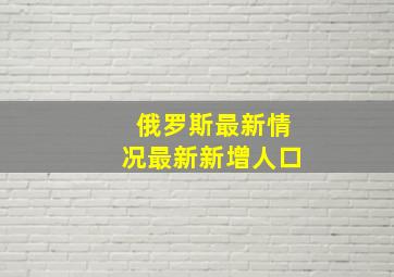 俄罗斯最新情况最新新增人口