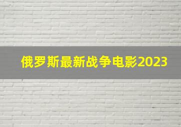 俄罗斯最新战争电影2023