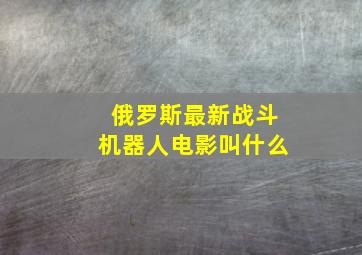 俄罗斯最新战斗机器人电影叫什么