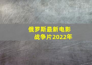 俄罗斯最新电影战争片2022年