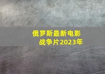 俄罗斯最新电影战争片2023年