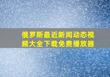 俄罗斯最近新闻动态视频大全下载免费播放器