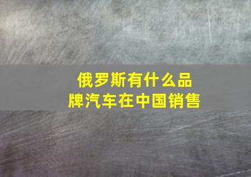 俄罗斯有什么品牌汽车在中国销售