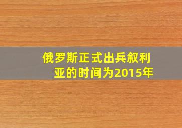 俄罗斯正式出兵叙利亚的时间为2015年