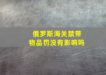 俄罗斯海关禁带物品罚没有影响吗