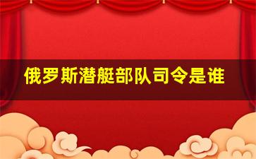 俄罗斯潜艇部队司令是谁