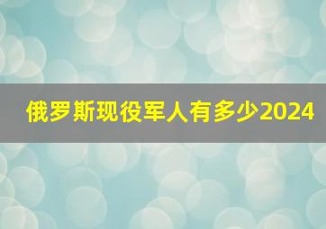 俄罗斯现役军人有多少2024