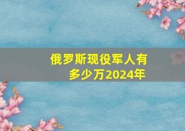 俄罗斯现役军人有多少万2024年