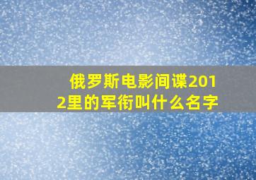 俄罗斯电影间谍2012里的军衔叫什么名字