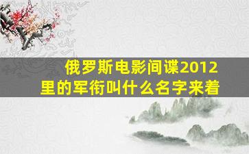 俄罗斯电影间谍2012里的军衔叫什么名字来着