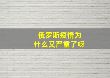 俄罗斯疫情为什么又严重了呀