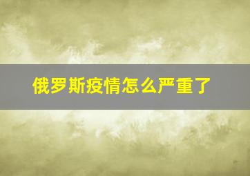 俄罗斯疫情怎么严重了