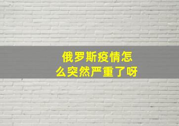 俄罗斯疫情怎么突然严重了呀