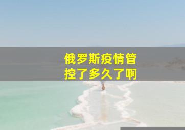 俄罗斯疫情管控了多久了啊